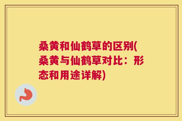 桑黄和仙鹤草的区别(桑黄与仙鹤草对比:形态和用途详解) 桑黄和仙鹤草的区别(桑黄与仙鹤草对比:形态和用途详解)