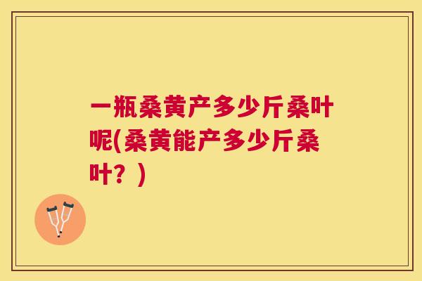 一瓶桑黄产多少斤桑叶呢(桑黄能产多少斤桑叶?) 一瓶桑黄产多少斤桑叶呢(桑黄能产多少斤桑叶?)