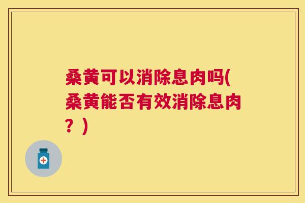 桑黄可以消除息肉吗(桑黄能否有效消除息肉?) 桑黄可以消除息肉吗(桑黄能否有效消除息肉?)