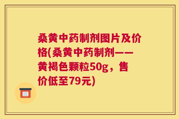 桑黄制剂图片及价格(桑黄制剂——黄褐色颗粒50g,售价低至79元) 桑黄制剂图片及价格(桑黄制剂——黄褐色颗粒50g,售价低至79元)