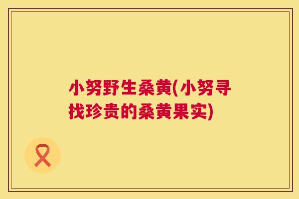 小努野生桑黄(小努寻找珍贵的桑黄果实) 小努野生桑黄(小努寻找珍贵的桑黄果实)