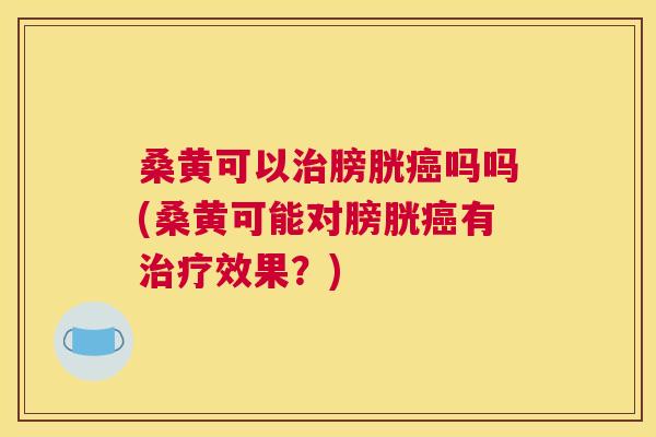 桑黄可以膀胱吗吗(桑黄可能对膀胱有效果?) 桑黄可以膀胱吗吗(桑黄可能对膀胱有效果?)
