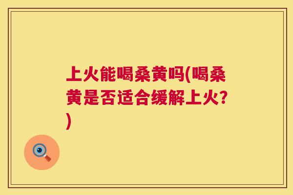上火能喝桑黄吗(喝桑黄是否适合缓解上火?) 上火能喝桑黄吗(喝桑黄是否适合缓解上火?)