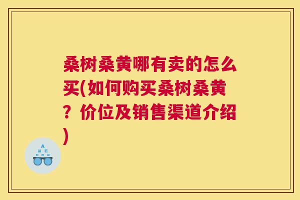 桑树桑黄哪有卖的怎么买(如何购买桑树桑黄?价位及销售渠道介绍) 桑树桑黄哪有卖的怎么买(如何购买桑树桑黄?价位及销售渠道介绍)