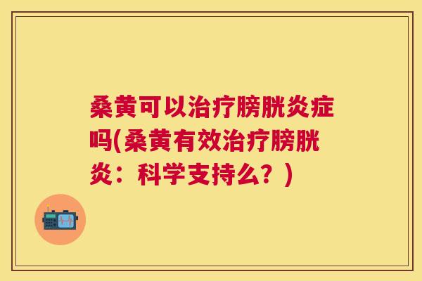 桑黄可以膀胱吗(桑黄有效膀胱炎：科学支持么？)
