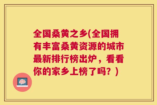 全国桑黄之乡(全国拥有丰富桑黄资源的城市新排行榜出炉,看看你的家乡上榜了吗?) 全国桑黄之乡(全国拥有丰富桑黄资源的城市新排行榜出炉,看看你的家乡上榜了吗?)
