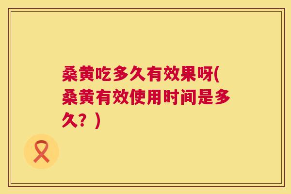 桑黄吃多久有效果呀(桑黄有效使用时间是多久?) 桑黄吃多久有效果呀(桑黄有效使用时间是多久?)