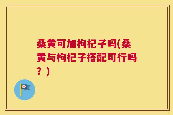 桑黄可加枸杞子吗(桑黄与枸杞子搭配可行吗?) 桑黄可加枸杞子吗(桑黄与枸杞子搭配可行吗?)