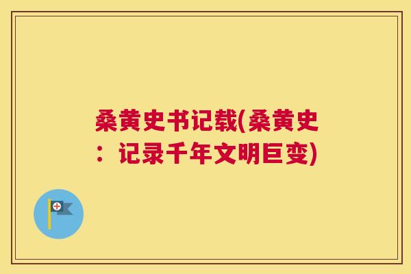 桑黄史书记载(桑黄史:记录千年文明巨变) 桑黄史书记载(桑黄史:记录千年文明巨变)