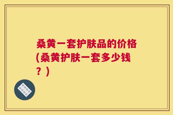 桑黄一套护肤品的价格(桑黄护肤一套多少钱?) 桑黄一套护肤品的价格(桑黄护肤一套多少钱?)
