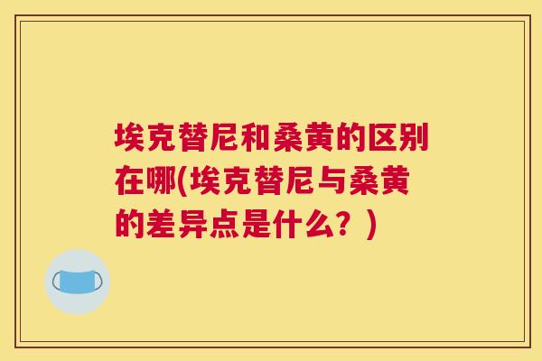埃克替尼和桑黄的区别在哪(埃克替尼与桑黄的差异点是什么?) 埃克替尼和桑黄的区别在哪(埃克替尼与桑黄的差异点是什么?)