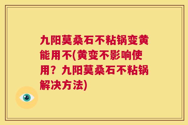 九阳莫桑石不粘锅变黄能用不(黄变不影响使用?九阳莫桑石不粘锅解决方法) 九阳莫桑石不粘锅变黄能用不(黄变不影响使用?九阳莫桑石不粘锅解决方法)