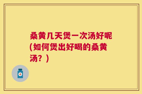 桑黄几天煲一次汤好呢(如何煲出好喝的桑黄汤?) 桑黄几天煲一次汤好呢(如何煲出好喝的桑黄汤?)