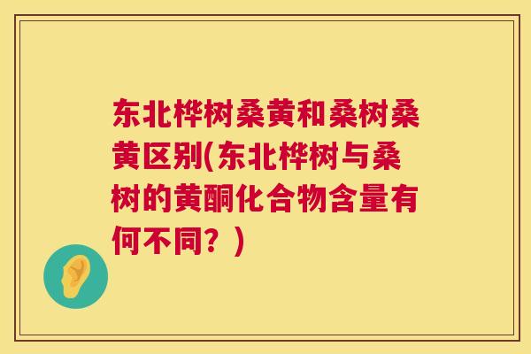 东北桦树桑黄和桑树桑黄区别(东北桦树与桑树的黄酮化合物含量有何不同?) 东北桦树桑黄和桑树桑黄区别(东北桦树与桑树的黄酮化合物含量有何不同?)