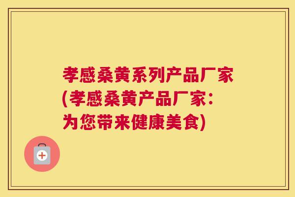 孝感桑黄系列产品厂家(孝感桑黄产品厂家:为您带来健康美食) 孝感桑黄系列产品厂家(孝感桑黄产品厂家:为您带来健康美食)