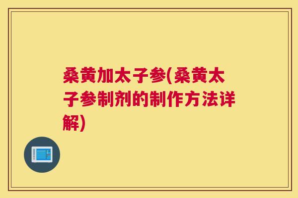 桑黄加太子参(桑黄太子参制剂的制作方法详解) 桑黄加太子参(桑黄太子参制剂的制作方法详解)
