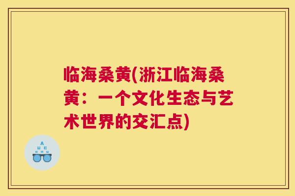临海桑黄(浙江临海桑黄:一个文化生态与艺术世界的交汇点) 临海桑黄(浙江临海桑黄:一个文化生态与艺术世界的交汇点)