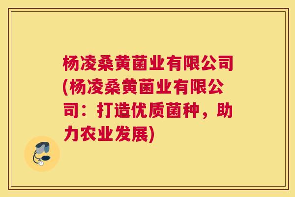 杨凌桑黄菌业有限公司(杨凌桑黄菌业有限公司:打造优质菌种,助力农业发展) 杨凌桑黄菌业有限公司(杨凌桑黄菌业有限公司:打造优质菌种,助力农业发展)