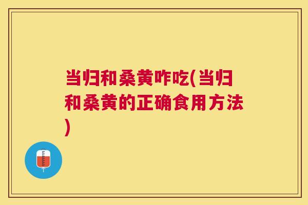 当归和桑黄咋吃(当归和桑黄的正确食用方法) 当归和桑黄咋吃(当归和桑黄的正确食用方法)