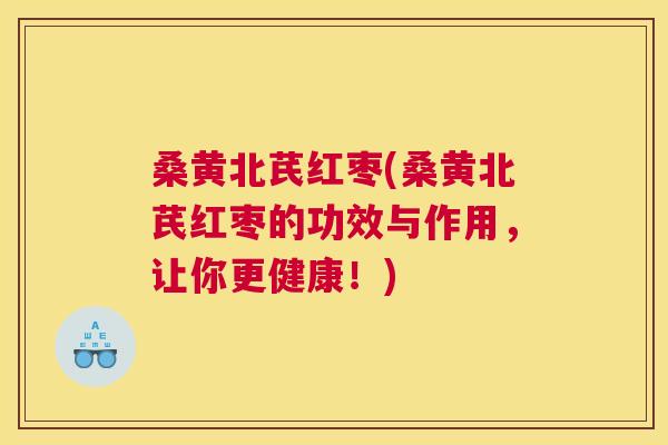 桑黄北芪红枣(桑黄北芪红枣的功效与作用,让你更健康!) 桑黄北芪红枣(桑黄北芪红枣的功效与作用,让你更健康!)