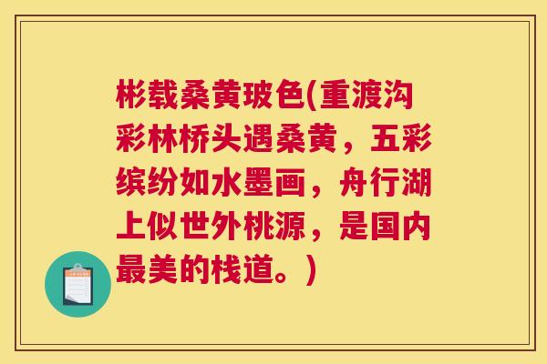 彬载桑黄玻色(重渡沟彩林桥头遇桑黄,五彩缤纷如水墨画,舟行湖上似世外桃源,是国内美的栈道。) 彬载桑黄玻色(重渡沟彩林桥头遇桑黄,五彩缤纷如水墨画,舟行湖上似世外桃源,是国内美的栈道。)