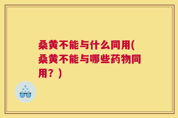 桑黄不能与什么同用(桑黄不能与哪些同用？)