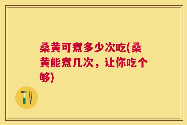桑黄可煮多少次吃(桑黄能煮几次，让你吃个够)