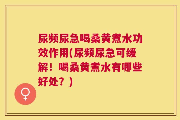 尿频尿急喝桑黄煮水功效作用(尿频尿急可缓解!喝桑黄煮水有哪些好处?) 尿频尿急喝桑黄煮水功效作用(尿频尿急可缓解!喝桑黄煮水有哪些好处?)