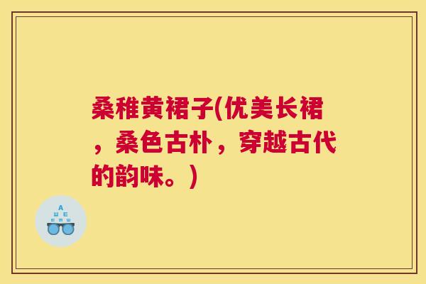 桑稚黄裙子(优美长裙,桑色古朴,穿越古代的韵味。) 桑稚黄裙子(优美长裙,桑色古朴,穿越古代的韵味。)