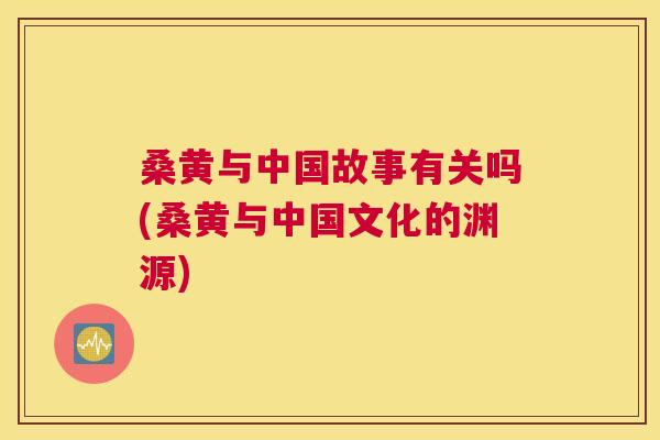桑黄与中国故事有关吗(桑黄与中国文化的渊源) 桑黄与中国故事有关吗(桑黄与中国文化的渊源)