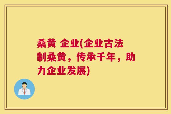 桑黄 企业(企业古法制桑黄,传承千年,助力企业发展) 桑黄 企业(企业古法制桑黄,传承千年,助力企业发展)