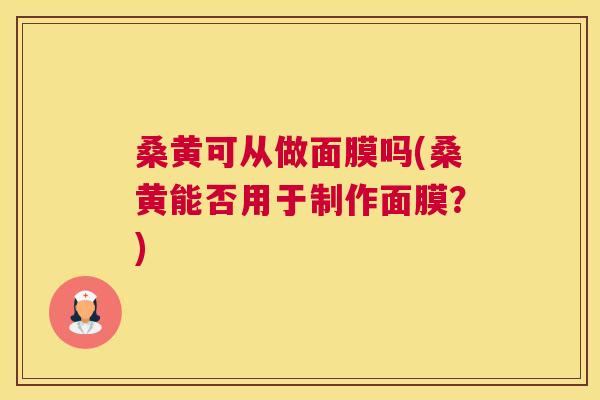 桑黄可从做面膜吗(桑黄能否用于制作面膜?) 桑黄可从做面膜吗(桑黄能否用于制作面膜?)