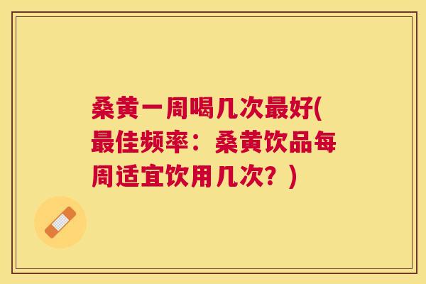 桑黄一周喝几次好(佳频率:桑黄饮品每周适宜饮用几次?) 桑黄一周喝几次好(佳频率:桑黄饮品每周适宜饮用几次?)