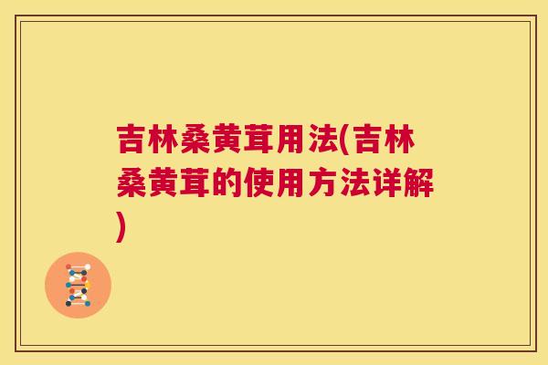 吉林桑黄茸用法(吉林桑黄茸的使用方法详解)