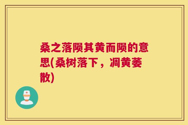 桑之落陨其黄而陨的意思(桑树落下,凋黄萎散) 桑之落陨其黄而陨的意思(桑树落下,凋黄萎散)