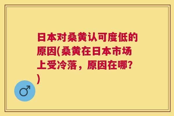 日本对桑黄认可度低的原因(桑黄在日本市场上受冷落,原因在哪?) 日本对桑黄认可度低的原因(桑黄在日本市场上受冷落,原因在哪?)