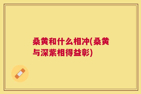 桑黄和什么相冲(桑黄与深紫相得益彰) 桑黄和什么相冲(桑黄与深紫相得益彰)