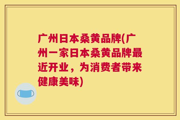 广州日本桑黄品牌(广州一家日本桑黄品牌近开业,为消费者带来健康美味) 广州日本桑黄品牌(广州一家日本桑黄品牌近开业,为消费者带来健康美味)