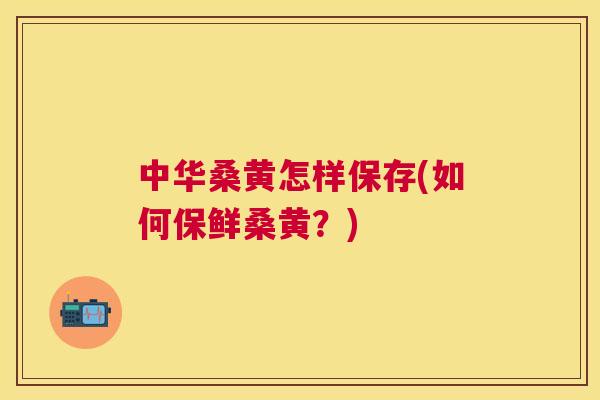中华桑黄怎样保存(如何保鲜桑黄?) 中华桑黄怎样保存(如何保鲜桑黄?)