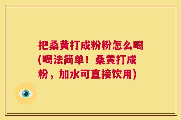 把桑黄打成粉粉怎么喝(喝法简单!桑黄打成粉,加水可直接饮用) 把桑黄打成粉粉怎么喝(喝法简单!桑黄打成粉,加水可直接饮用)