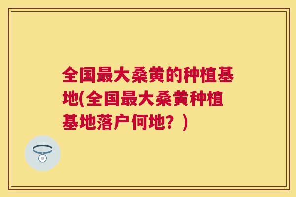 全国大桑黄的种植基地(全国大桑黄种植基地落户何地?) 全国大桑黄的种植基地(全国大桑黄种植基地落户何地?)