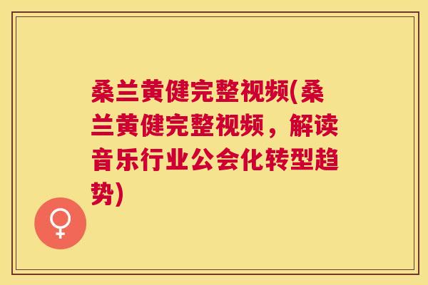 桑兰黄健完整视频(桑兰黄健完整视频,解读音乐行业公会化转型趋势) 桑兰黄健完整视频(桑兰黄健完整视频,解读音乐行业公会化转型趋势)