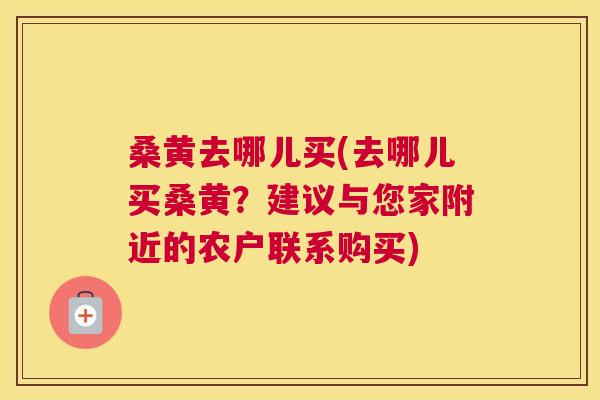 桑黄去哪儿买(去哪儿买桑黄?建议与您家附近的农户联系购买) 桑黄去哪儿买(去哪儿买桑黄?建议与您家附近的农户联系购买)