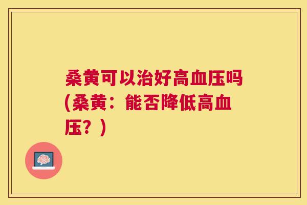 桑黄可以好高吗(桑黄:能否降低高?) 桑黄可以好高吗(桑黄:能否降低高?)