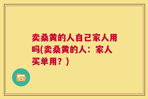 卖桑黄的人自己家人用吗(卖桑黄的人:家人买单用?) 卖桑黄的人自己家人用吗(卖桑黄的人:家人买单用?)