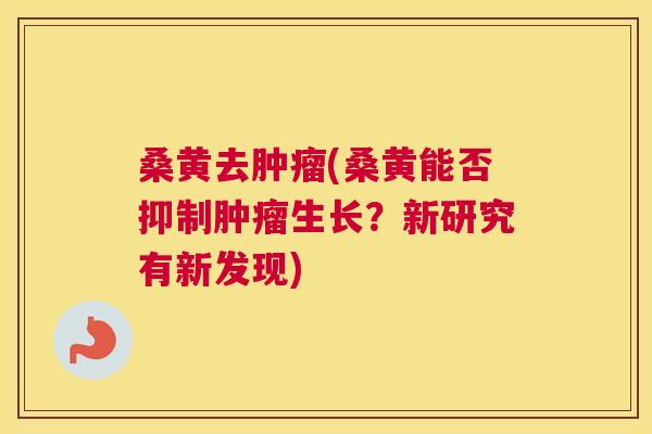 桑黄去(桑黄能否抑制生长?新研究有新发现) 桑黄去(桑黄能否抑制生长?新研究有新发现)