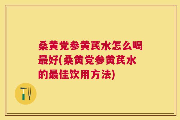 桑黄党参黄芪水怎么喝好(桑黄党参黄芪水的佳饮用方法)