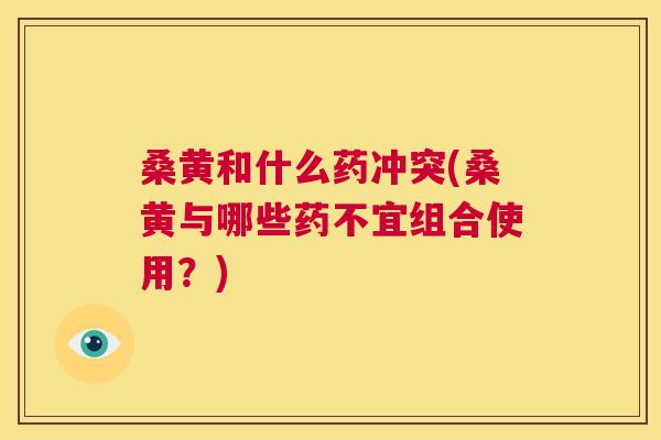 桑黄和什么药冲突(桑黄与哪些药不宜组合使用?) 桑黄和什么药冲突(桑黄与哪些药不宜组合使用?)