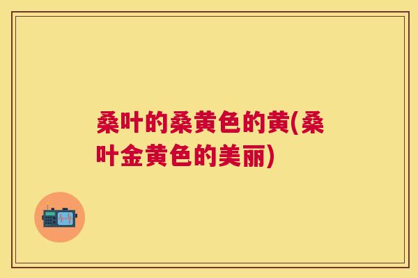 桑叶的桑黄色的黄(桑叶金黄色的美丽) 桑叶的桑黄色的黄(桑叶金黄色的美丽)