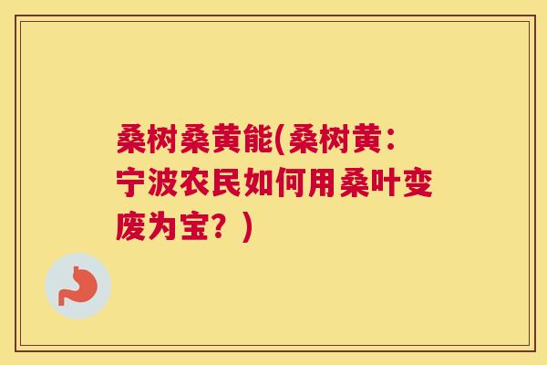 桑树桑黄能(桑树黄:宁波农民如何用桑叶变废为宝?) 桑树桑黄能(桑树黄:宁波农民如何用桑叶变废为宝?)